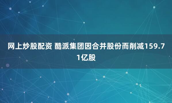 网上炒股配资 酷派集团因合并股份而削减159.71亿股