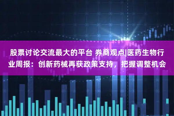 股票讨论交流最大的平台 券商观点|医药生物行业周报：创新药械再获政策支持，把握调整机会