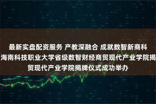 最新实盘配资服务 产教深融合 成就数智新商科人才培养论坛暨海南科技职业大学省级数智财经商贸现代产业学院揭牌仪式成功举办