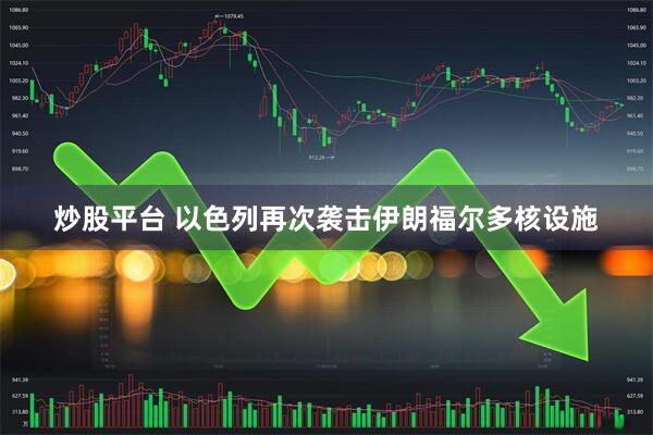 炒股平台 以色列再次袭击伊朗福尔多核设施