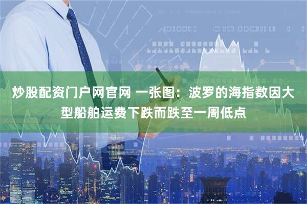 炒股配资门户网官网 一张图：波罗的海指数因大型船舶运费下跌而跌至一周低点