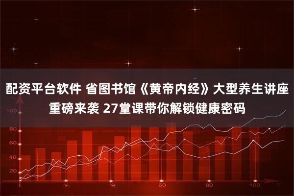配资平台软件 省图书馆《黄帝内经》大型养生讲座重磅来袭 27堂课带你解锁健康密码