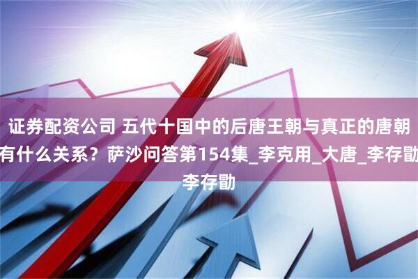 证券配资公司 五代十国中的后唐王朝与真正的唐朝有什么关系？萨沙问答第154集_李克用_大唐_李存勖