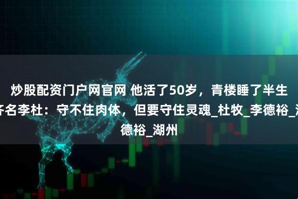 炒股配资门户网官网 他活了50岁，青楼睡了半生，齐名李杜：守不住肉体，但要守住灵魂_杜牧_李德裕_湖州