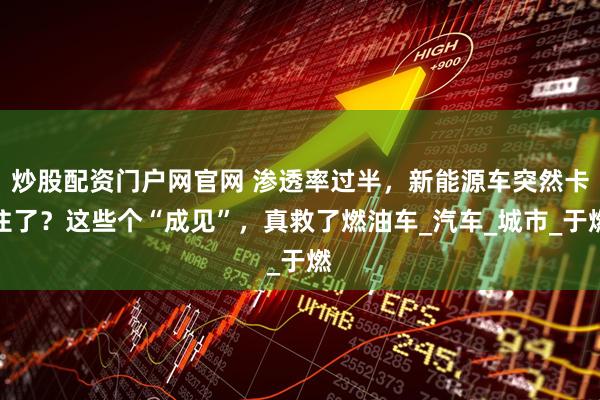 炒股配资门户网官网 渗透率过半，新能源车突然卡住了？这些个“成见”，真救了燃油车_汽车_城市_于燃