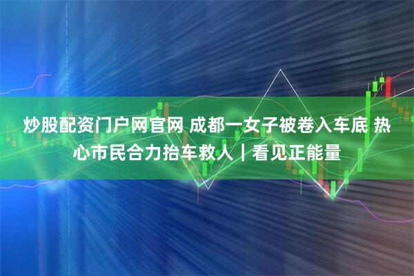 炒股配资门户网官网 成都一女子被卷入车底 热心市民合力抬车救人｜看见正能量