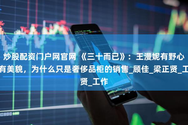 炒股配资门户网官网 《三十而已》：王漫妮有野心，有美貌，为什么只是奢侈品柜的销售_顾佳_梁正贤_工作