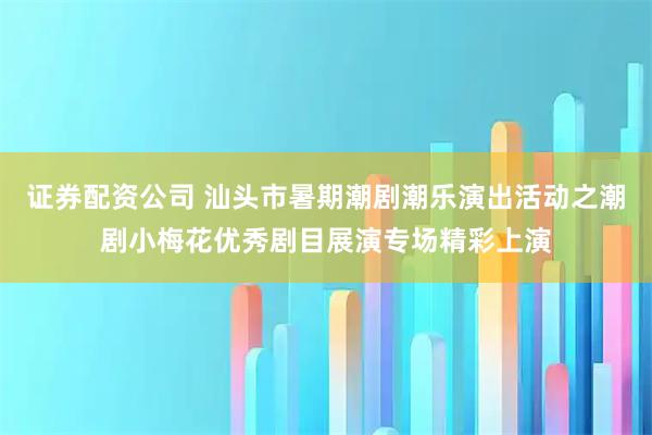 证券配资公司 汕头市暑期潮剧潮乐演出活动之潮剧小梅花优秀剧目展演专场精彩上演