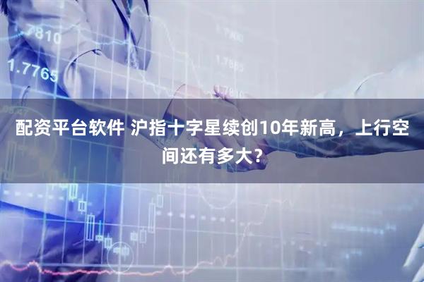 配资平台软件 沪指十字星续创10年新高，上行空间还有多大？