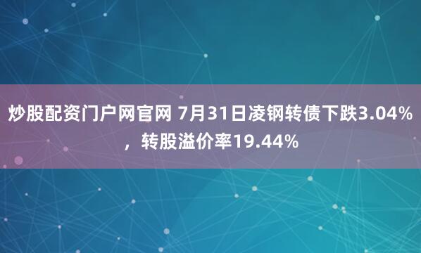 炒股配资门户网官网 7月31日凌钢转债下跌3.04%，转股溢价率19.44%