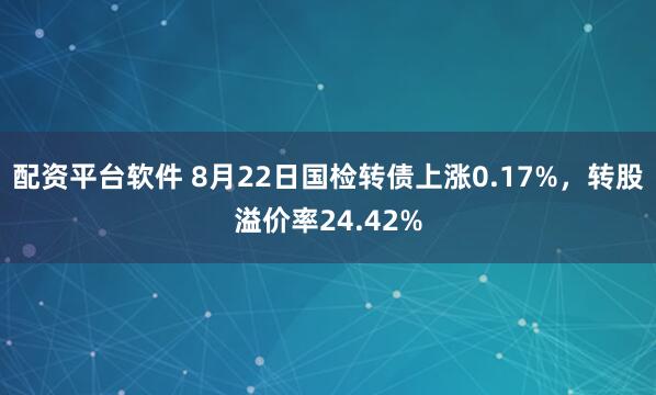 配资平台软件 8月22日国检转债上涨0.17%，转股溢价率24.42%