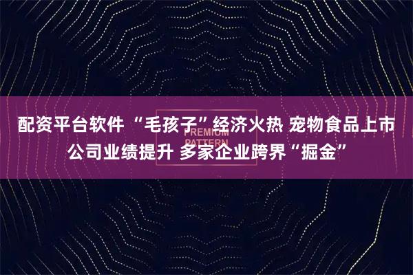 配资平台软件 “毛孩子”经济火热 宠物食品上市公司业绩提升 多家企业跨界“掘金”