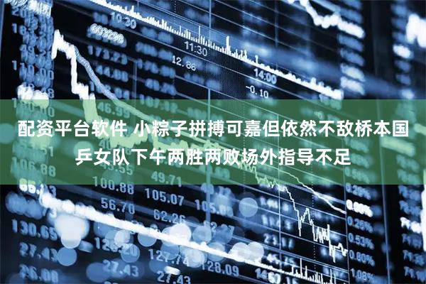 配资平台软件 小粽子拼搏可嘉但依然不敌桥本国乒女队下午两胜两败场外指导不足