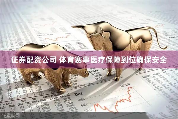 证券配资公司 体育赛事医疗保障到位确保安全