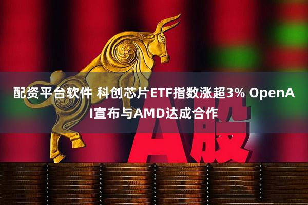 配资平台软件 科创芯片ETF指数涨超3% OpenAI宣布与AMD达成合作