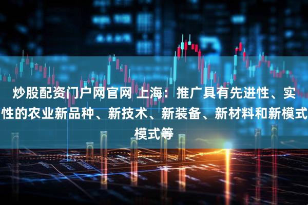 炒股配资门户网官网 上海：推广具有先进性、实用性的农业新品种、新技术、新装备、新材料和新模式等