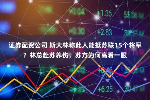 证券配资公司 斯大林称此人能抵苏联15个将军？林总赴苏养伤，苏方为何高看一眼