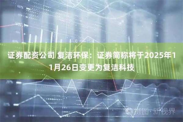 证券配资公司 复洁环保：证券简称将于2025年11月26日变更为复洁科技