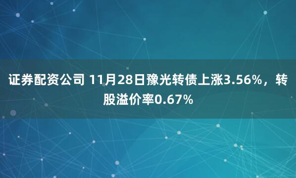 证券配资公司 11月28日豫光转债上涨3.56%，转股溢价率0.67%