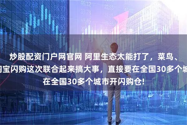 炒股配资门户网官网 阿里生态太能打了，菜鸟、天猫超市、淘宝闪购这次联合起来搞大事，直接要在全国30多个城市开闪购仓!
